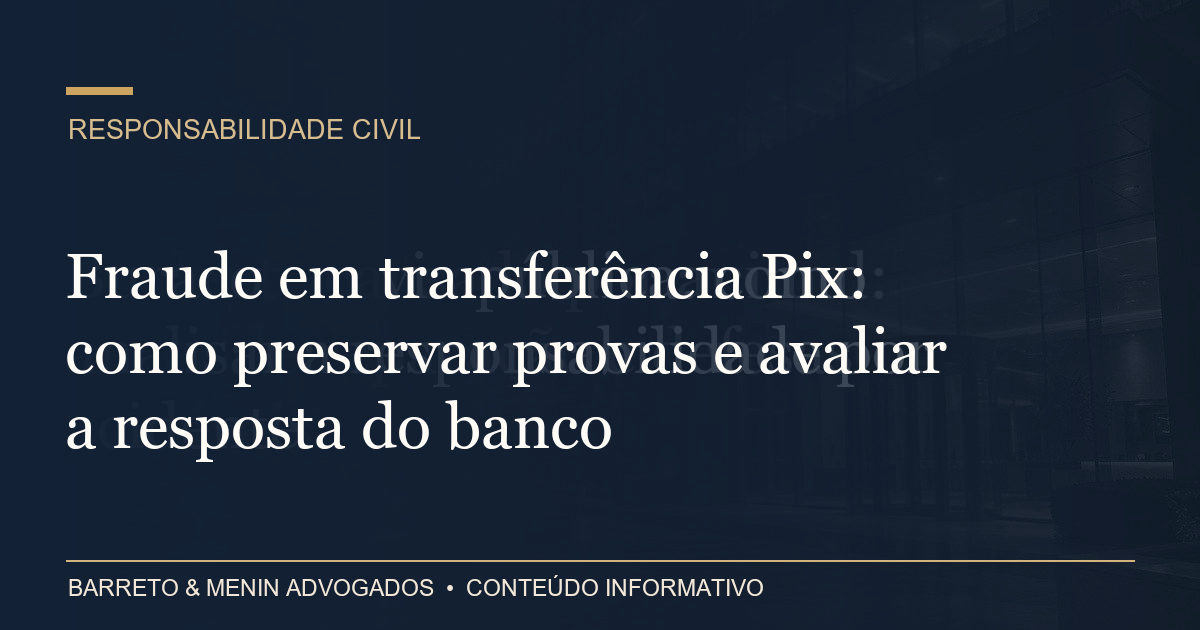 Fraude em transferência Pix: como preservar provas e avaliar a resposta do banco